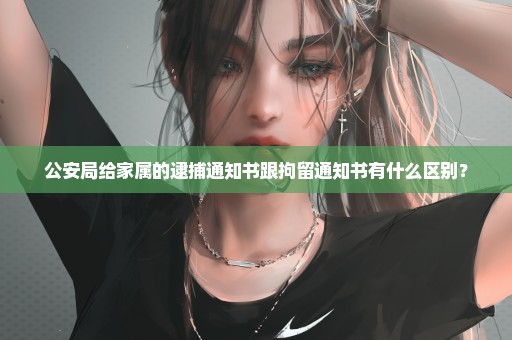 公安局给家属的逮捕通知书跟拘留通知书有什么区别？