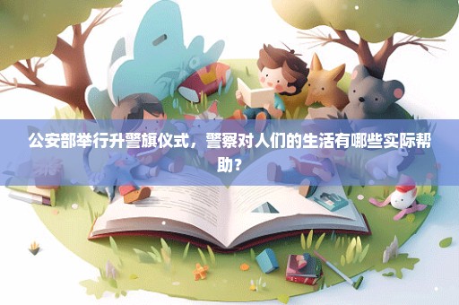 公安部举行升警旗仪式，警察对人们的生活有哪些实际帮助？