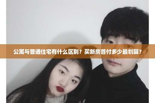 公寓与普通住宅有什么区别？买新房首付多少最划算？