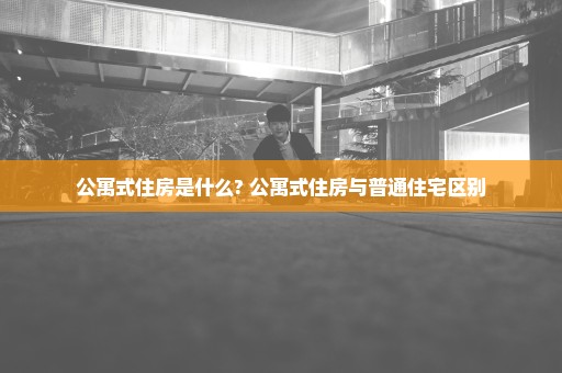 公寓式住房是什么? 公寓式住房与普通住宅区别