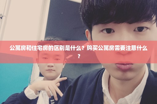 公寓房和住宅房的区别是什么？购买公寓房需要注意什么？