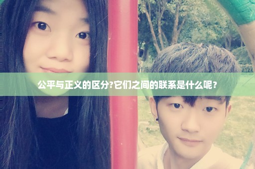 公平与正义的区分?它们之间的联系是什么呢？