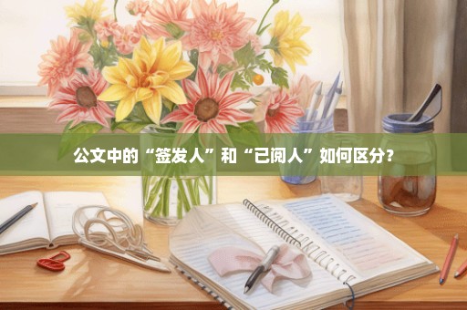公文中的“签发人”和“已阅人”如何区分？