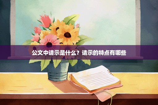 公文中请示是什么？请示的特点有哪些