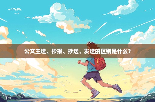 公文主送、抄报、抄送、发送的区别是什么？