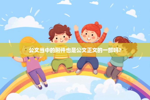 公文当中的附件也是公文正文的一部吗？
