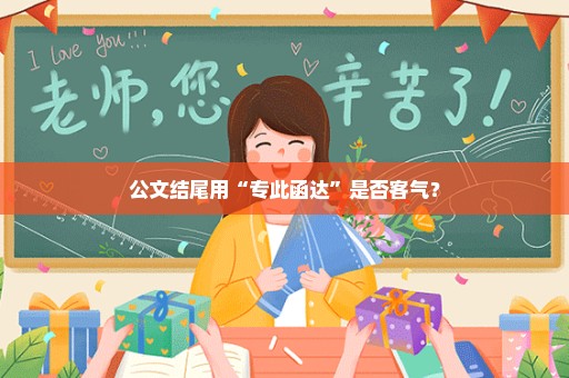公文结尾用“专此函达”是否客气？