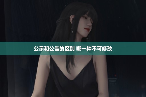 公示和公告的区别 哪一种不可修改