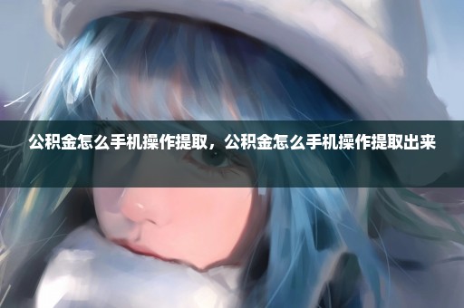 公积金怎么手机操作提取，公积金怎么手机操作提取出来 