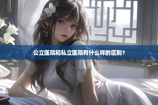 公立医院和私立医院有什么样的区别？