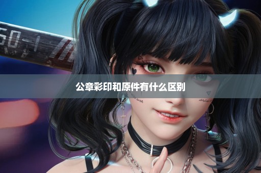 公章彩印和原件有什么区别