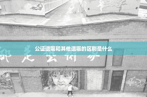 公证遗嘱和其他遗嘱的区别是什么