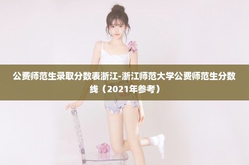 公费师范生录取分数表浙江-浙江师范大学公费师范生分数线（2021年参考）