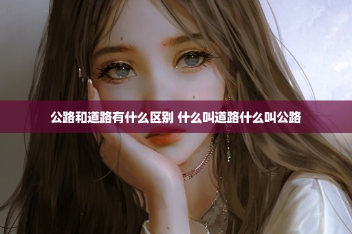 公路和道路有什么区别 什么叫道路什么叫公路