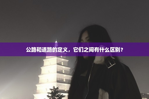 公路和道路的定义，它们之间有什么区别？