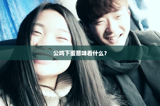 公鸡下蛋意味着什么？