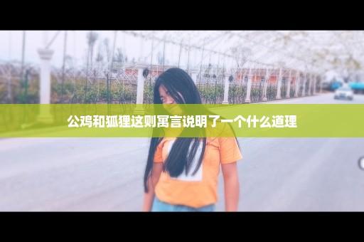 公鸡和狐狸这则寓言说明了一个什么道理