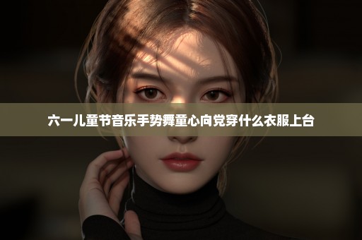 六一儿童节音乐手势舞童心向党穿什么衣服上台