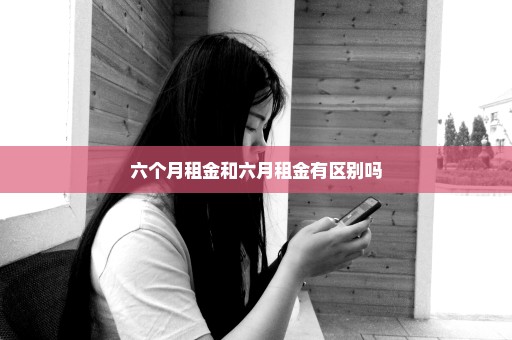 六个月租金和六月租金有区别吗