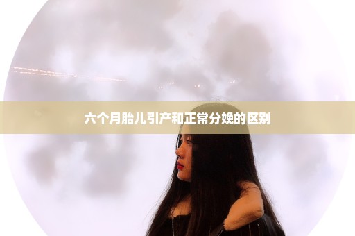 六个月胎儿引产和正常分娩的区别