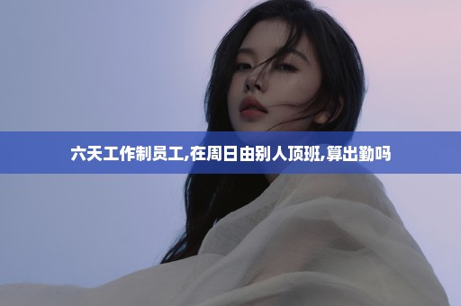 六天工作制员工,在周日由别人顶班,算出勤吗