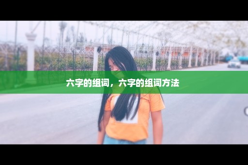 六字的组词，六字的组词方法 