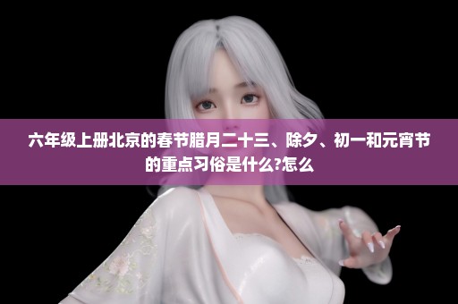 六年级上册北京的春节腊月二十三、除夕、初一和元宵节的重点习俗是什么?怎么
