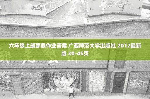 六年级上册寒假作业答案 广西师范大学出版社 2012最新版 30-45页