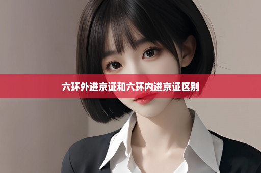 六环外进京证和六环内进京证区别