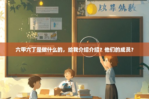六甲六丁是做什么的，给我介绍介绍？他们的成员？