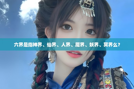 六界是指神界、仙界、人界、魔界、妖界、冥界么？