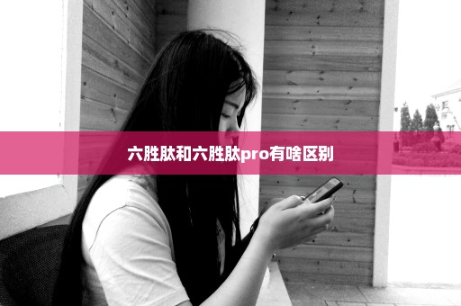 六胜肽和六胜肽pro有啥区别