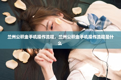 兰州公积金手机操作流程，兰州公积金手机操作流程是什么 