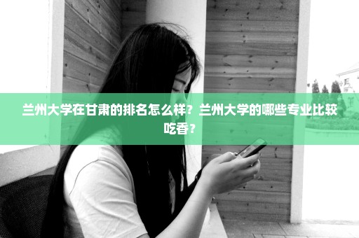 兰州大学在甘肃的排名怎么样？兰州大学的哪些专业比较吃香？