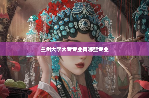 兰州大学大专专业有哪些专业