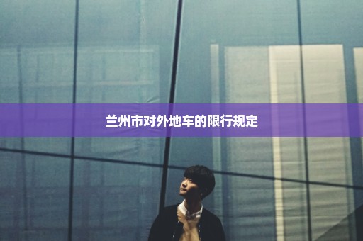 兰州市对外地车的限行规定