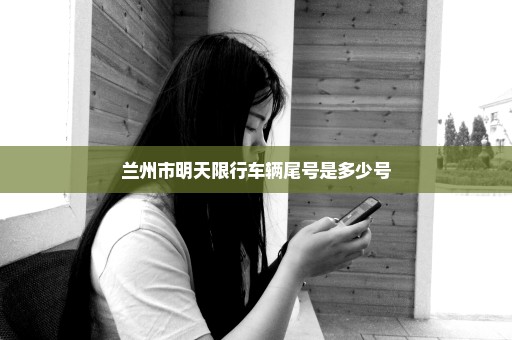 兰州市明天限行车辆尾号是多少号