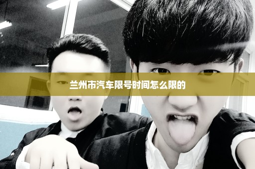 兰州市汽车限号时间怎么限的