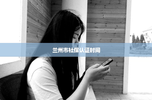 兰州市社保认证时间