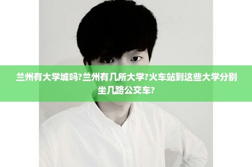 兰州有大学城吗?兰州有几所大学?火车站到这些大学分别坐几路公交车?