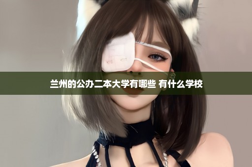 兰州的公办二本大学有哪些 有什么学校