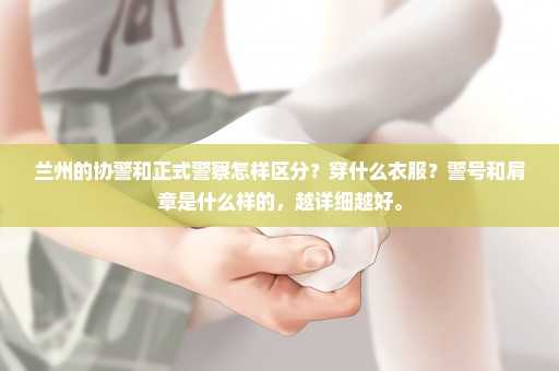 兰州的协警和正式警察怎样区分？穿什么衣服？警号和肩章是什么样的，越详细越好。
