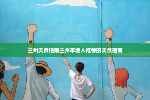 兰州美食指南兰州本地人推荐的美食指南