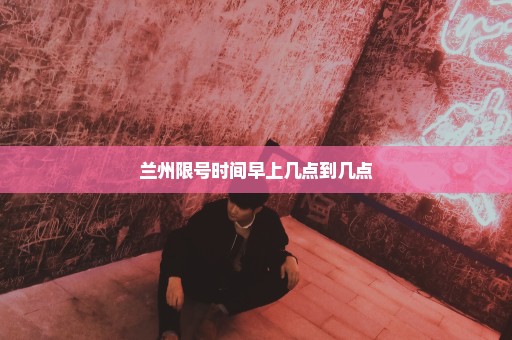 兰州限号时间早上几点到几点