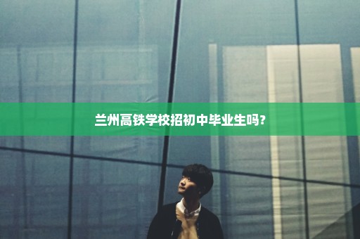 兰州高铁学校招初中毕业生吗？