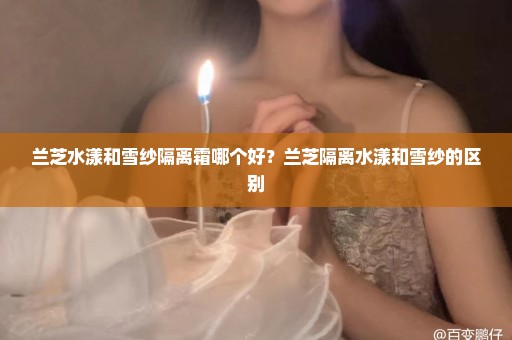 兰芝水漾和雪纱隔离霜哪个好？兰芝隔离水漾和雪纱的区别
