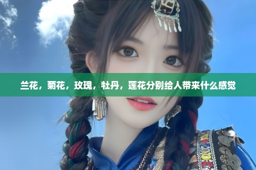 兰花，菊花，玫瑰，牡丹，莲花分别给人带来什么感觉