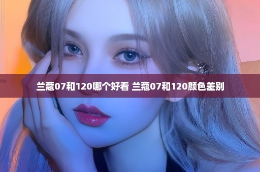 兰蔻07和120哪个好看 兰蔻07和120颜色差别