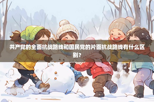共产党的全面抗战路线和国民党的片面抗战路线有什么区别？