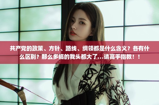 共产党的政策、方针、路线、纲领都是什么含义？各有什么区别？那么多搞的我头都大了…请高手指教！！